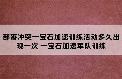 部落冲突一宝石加速训练活动多久出现一次 一宝石加速军队训练